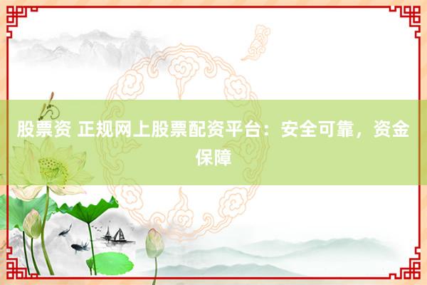 股票资 正规网上股票配资平台：安全可靠，资金保障