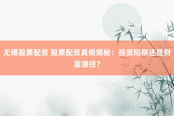 无锡股票配资 股票配资真假揭秘：投资陷阱还是财富捷径？