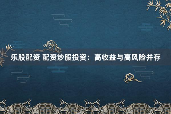 乐股配资 配资炒股投资：高收益与高风险并存