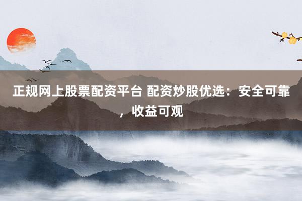 正规网上股票配资平台 配资炒股优选：安全可靠，收益可观