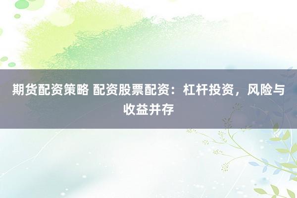 期货配资策略 配资股票配资：杠杆投资，风险与收益并存