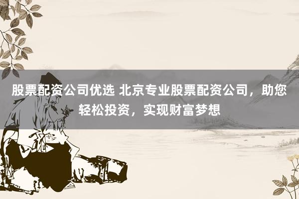 股票配资公司优选 北京专业股票配资公司，助您轻松投资，实现财富梦想