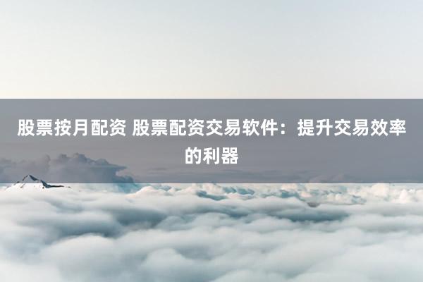 股票按月配资 股票配资交易软件：提升交易效率的利器