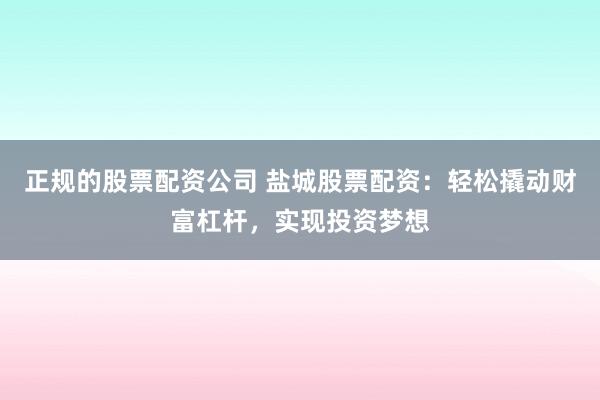 正规的股票配资公司 盐城股票配资：轻松撬动财富杠杆，实现投资梦想