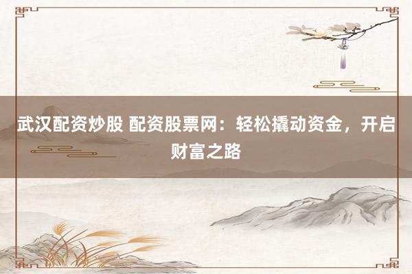 武汉配资炒股 配资股票网：轻松撬动资金，开启财富之路