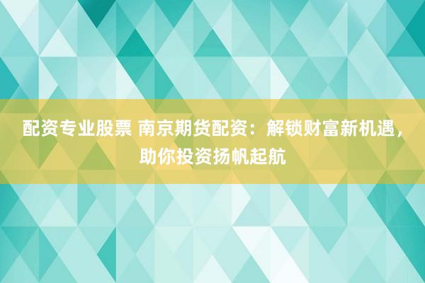 配资专业股票 南京期货配资：解锁财富新机遇，助你投资扬帆起航