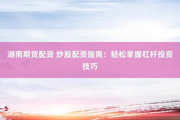 湖南期货配资 炒股配资指南：轻松掌握杠杆投资技巧