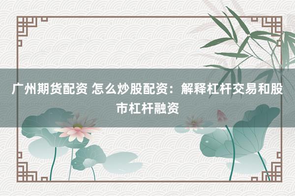 广州期货配资 怎么炒股配资：解释杠杆交易和股市杠杆融资