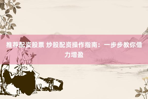 推荐配资股票 炒股配资操作指南：一步步教你借力增盈