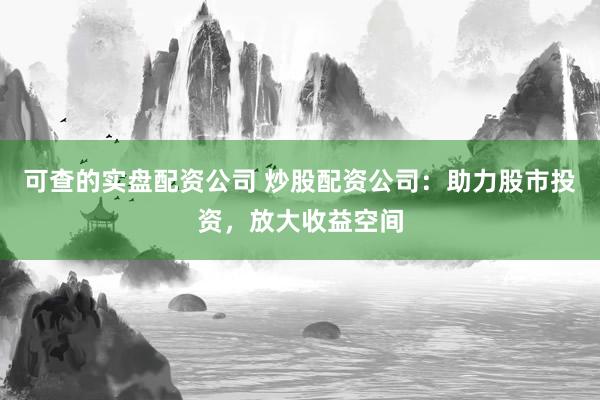 可查的实盘配资公司 炒股配资公司：助力股市投资，放大收益空间