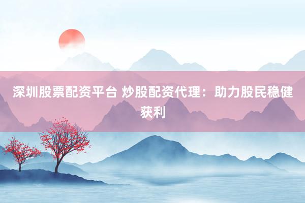 深圳股票配资平台 炒股配资代理：助力股民稳健获利