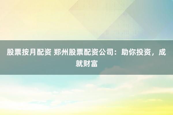 股票按月配资 郑州股票配资公司：助你投资，成就财富