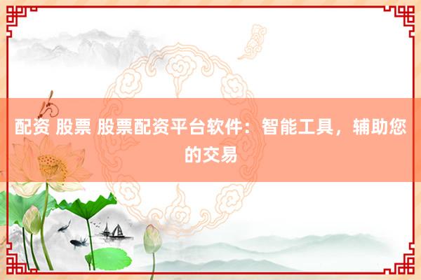 配资 股票 股票配资平台软件：智能工具，辅助您的交易