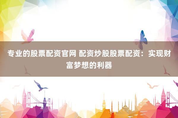 专业的股票配资官网 配资炒股股票配资：实现财富梦想的利器