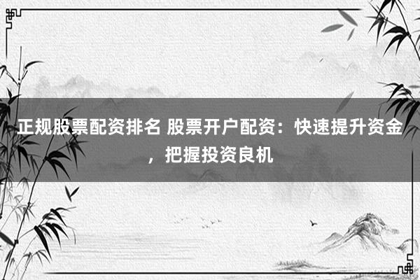 正规股票配资排名 股票开户配资：快速提升资金，把握投资良机