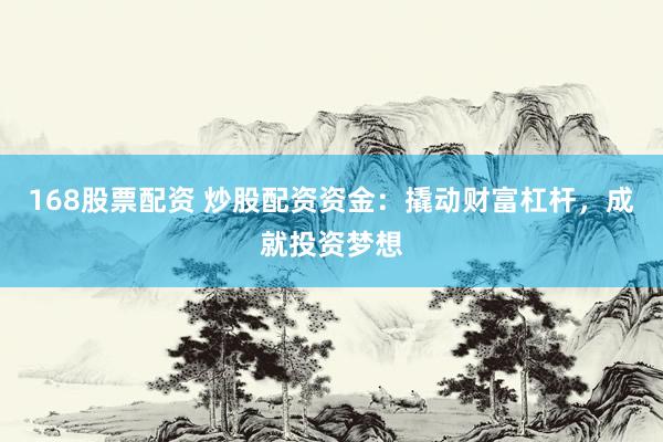 168股票配资 炒股配资资金：撬动财富杠杆，成就投资梦想