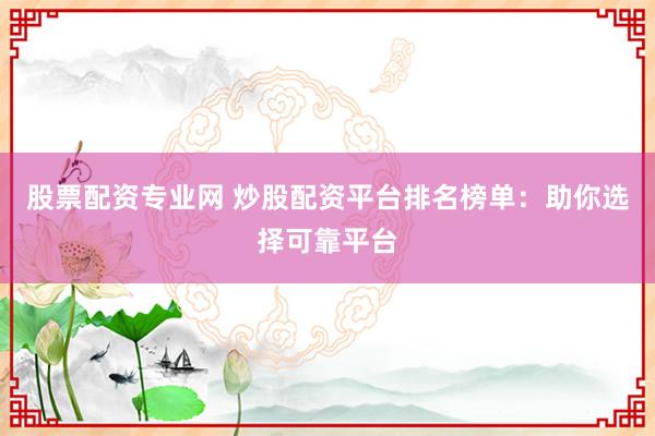 股票配资专业网 炒股配资平台排名榜单：助你选择可靠平台