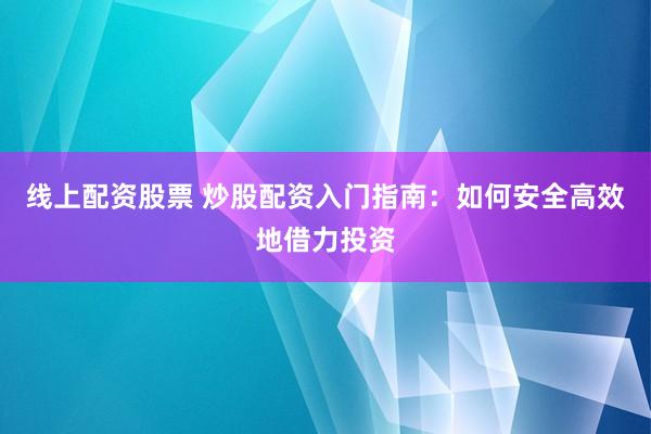 线上配资股票 炒股配资入门指南：如何安全高效地借力投资