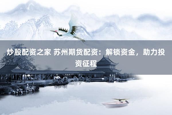 炒股配资之家 苏州期货配资：解锁资金，助力投资征程