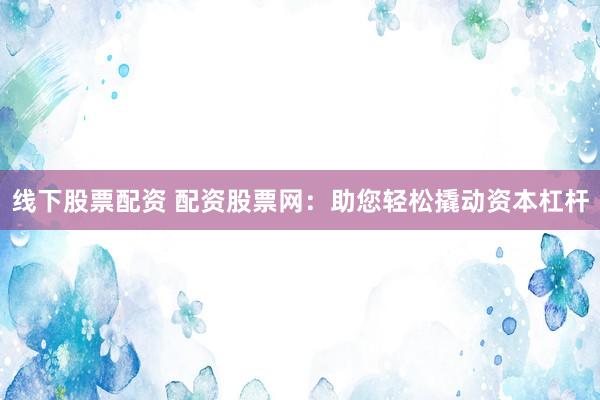 线下股票配资 配资股票网：助您轻松撬动资本杠杆