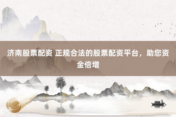 济南股票配资 正规合法的股票配资平台，助您资金倍增