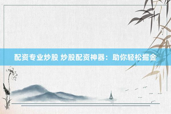 配资专业炒股 炒股配资神器：助你轻松掘金