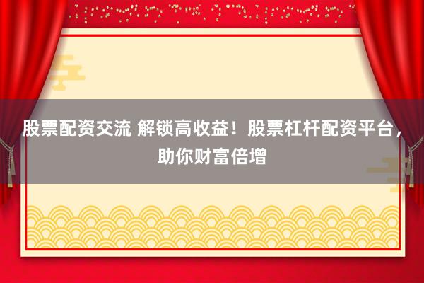 股票配资交流 解锁高收益！股票杠杆配资平台，助你财富倍增