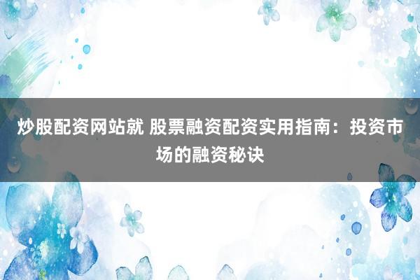 炒股配资网站就 股票融资配资实用指南：投资市场的融资秘诀