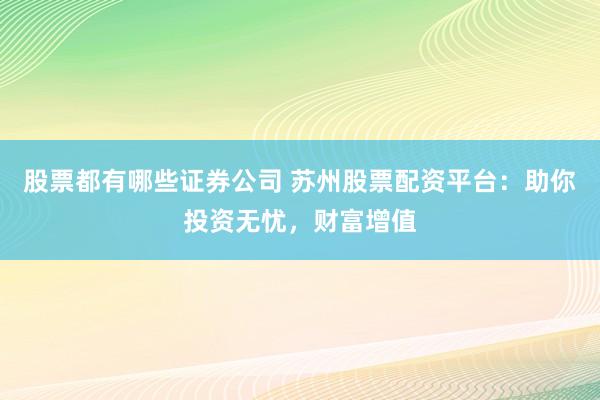股票都有哪些证券公司 苏州股票配资平台：助你投资无忧，财富增值