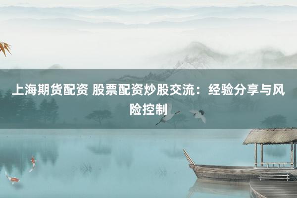 上海期货配资 股票配资炒股交流：经验分享与风险控制