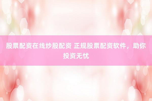 股票配资在线炒股配资 正规股票配资软件，助你投资无忧