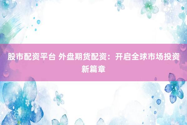 股市配资平台 外盘期货配资：开启全球市场投资新篇章